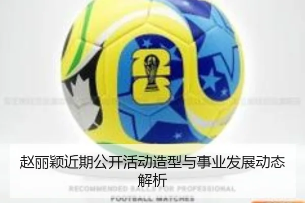 赵丽颖近期公开活动造型与事业发展动态解析